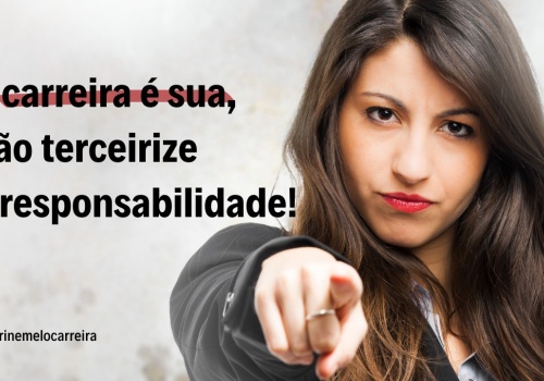 A Carreira é sua, não terceirize a responsabilidade!